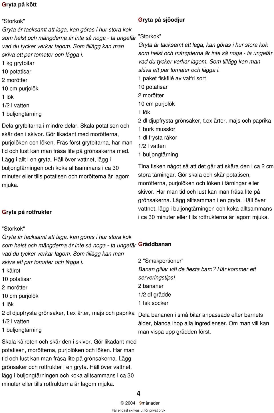 Gör likadant med morötterna, purjolöken och löken. Fräs först grytbitarna, har man tid och lust kan man fräsa lite på grönsakerna med. Lägg i allt i en gryta.