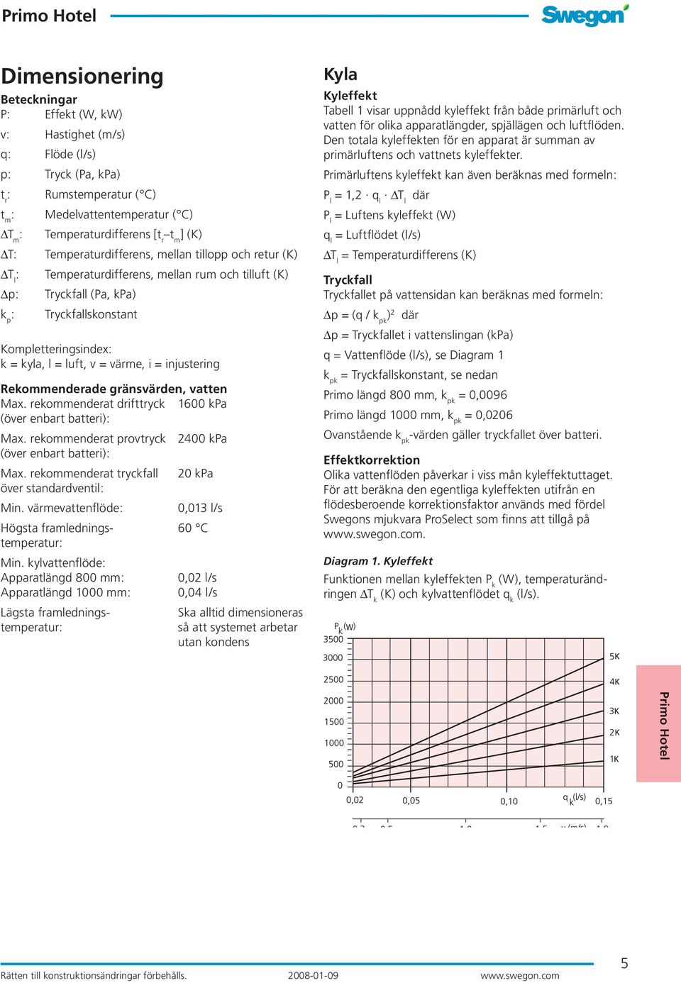 v = värme, i = injustering Rekommenderade gränsvärden, vatten Max. rekommenderat drifttryck 1600 kpa (över enbart batteri): Max. rekommenderat provtryck 2400 kpa (över enbart batteri): Max.