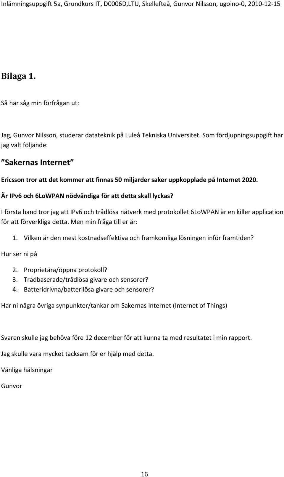 Är IPv6 och 6LoWPAN nödvändiga för att detta skall lyckas? I första hand tror jag att IPv6 och trådlösa nätverk med protokollet 6LoWPAN är en killer application för att förverkliga detta.