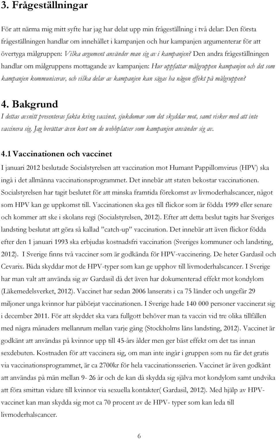 Den andra frågeställningen handlar om målgruppens mottagande av kampanjen: Hur uppfattar målgruppen kampanjen och det som kampanjen kommunicerar, och vilka delar av kampanjen kan sägas ha någon