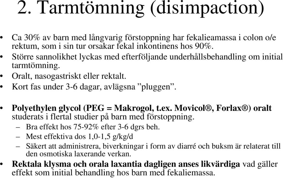 Polyethylen glycol (PEG = Makrogol, t.ex. Movicol, Forlax ) oralt studerats i flertal studier på barn med förstoppning. Bra effekt hos 75-92% efter 3-6 dgrs beh.