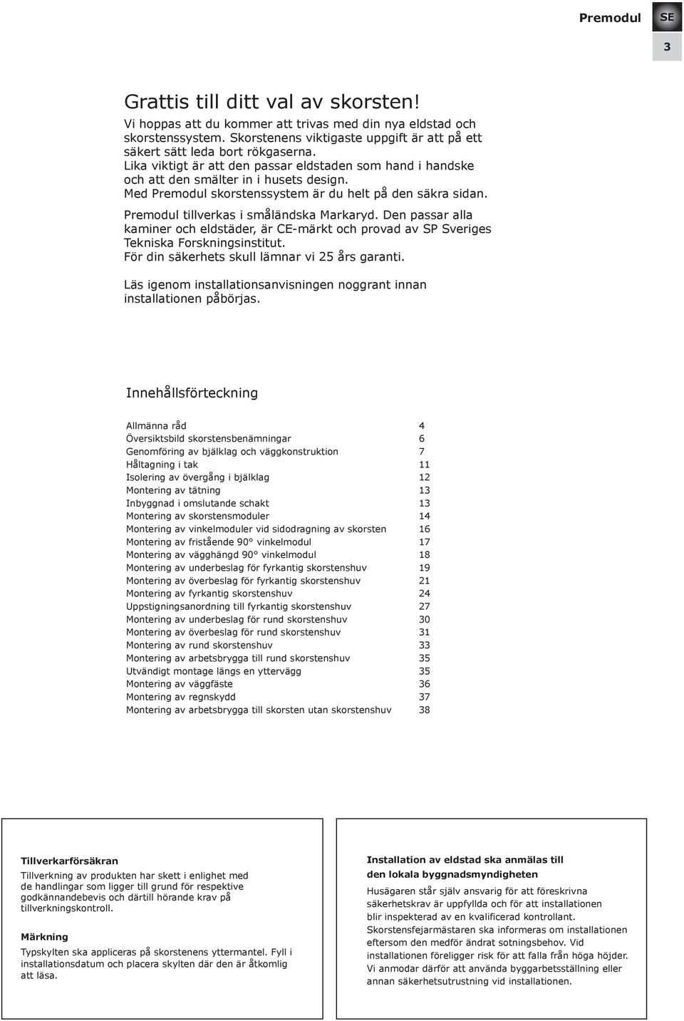 Den passar alla kaminer och eldstäder, är CE-märkt och provad av SP Sveriges Tekniska Forskningsinstitut. För din säkerhets skull lämnar vi 25 års garanti.