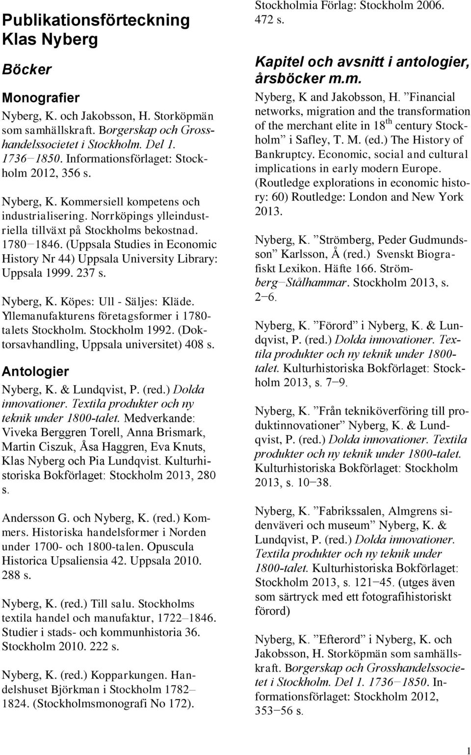 (Uppsala Studies in Economic History Nr 44) Uppsala University Library: Uppsala 1999. 237 s. Nyberg, K. Köpes: Ull - Säljes: Kläde. Yllemanufakturens företagsformer i 1780- talets Stockholm.