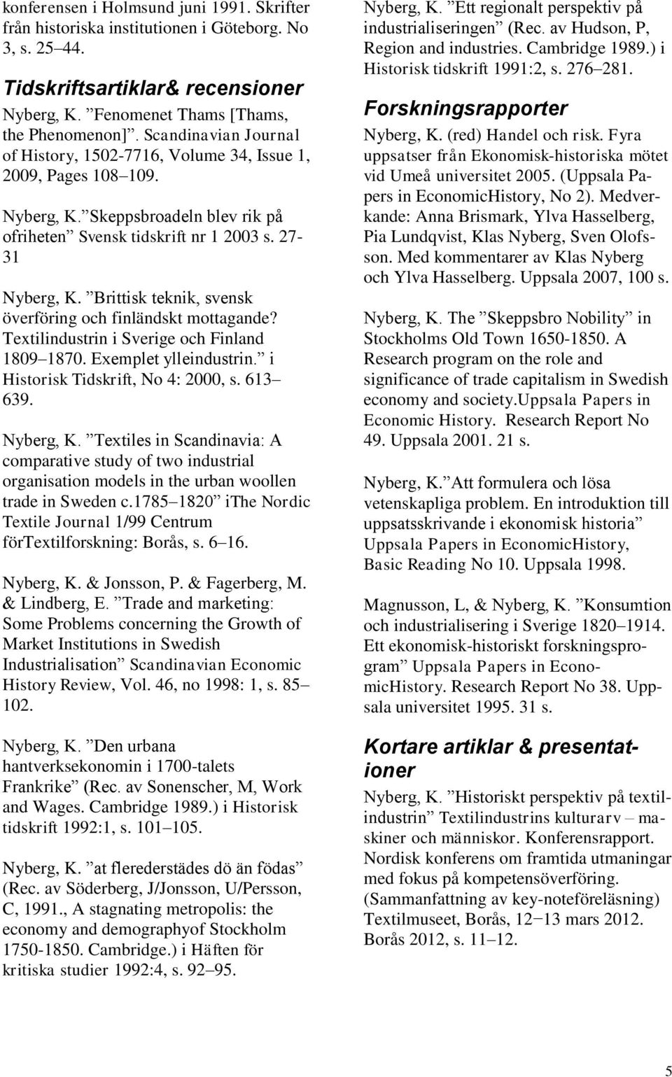 Brittisk teknik, svensk överföring och finländskt mottagande? Textilindustrin i Sverige och Finland 1809 1870. Exemplet ylleindustrin. i Historisk Tidskrift, No 4: 2000, s. 613 639. Nyberg, K.