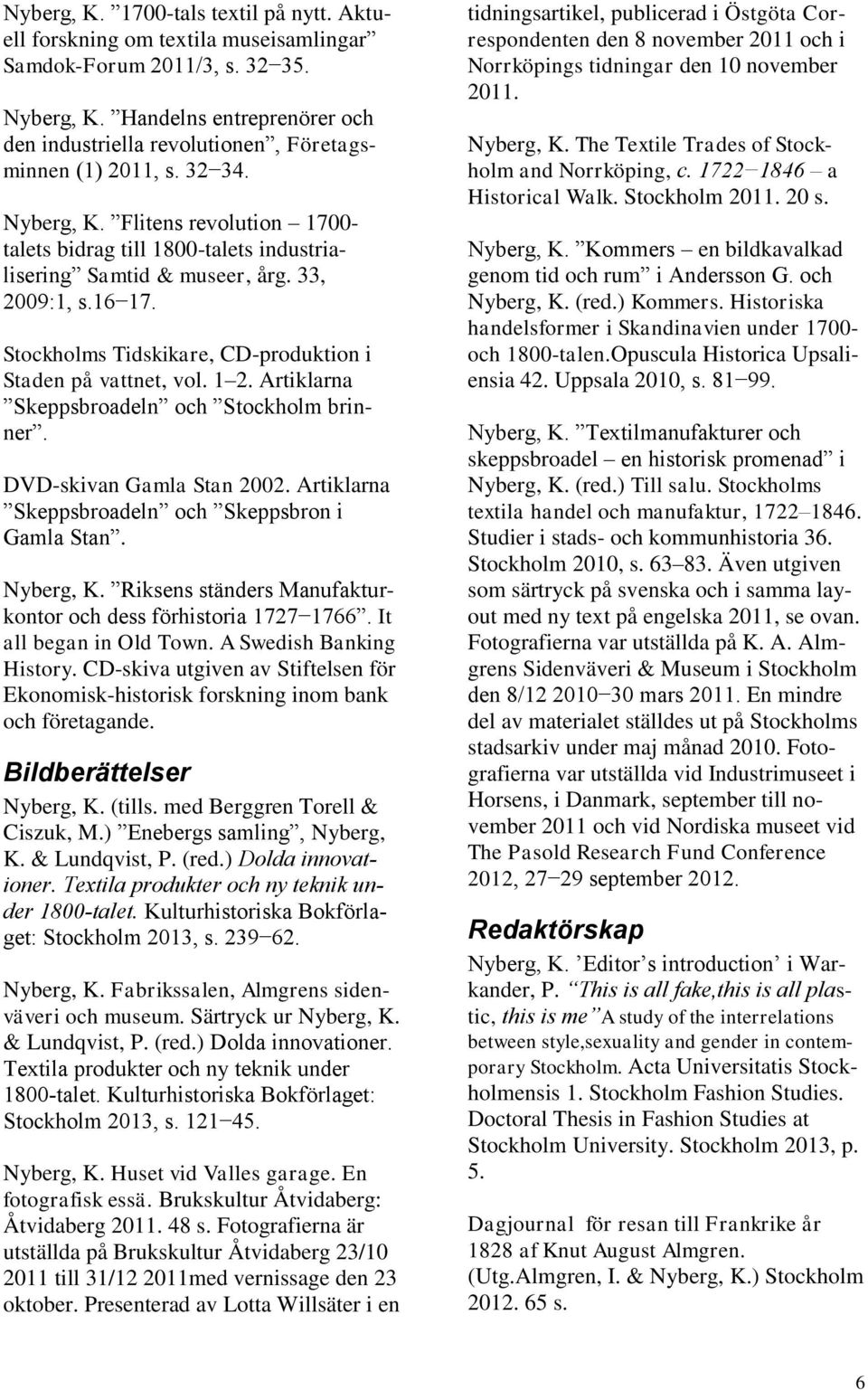 33, 2009:1, s.16 17. Stockholms Tidskikare, CD-produktion i Staden på vattnet, vol. 1 2. Artiklarna Skeppsbroadeln och Stockholm brinner. DVD-skivan Gamla Stan 2002.