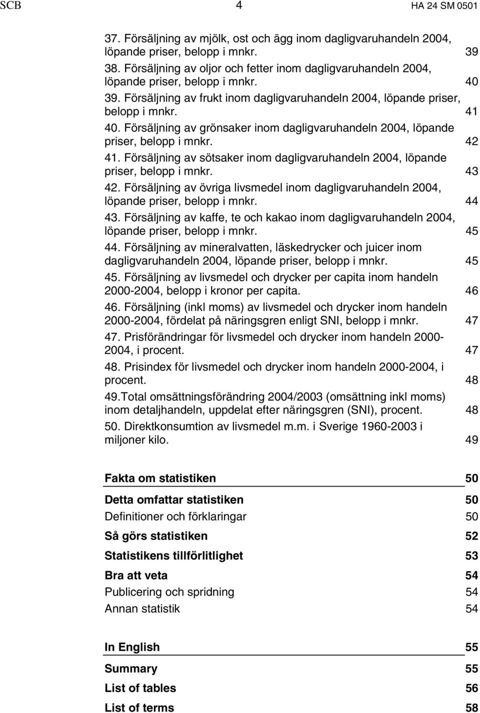 Försäljning av grönsaker inom dagligvaruhandeln 2004, löpande priser, belopp i mnkr. 42 41. Försäljning av sötsaker inom dagligvaruhandeln 2004, löpande priser, belopp i mnkr. 43 42.