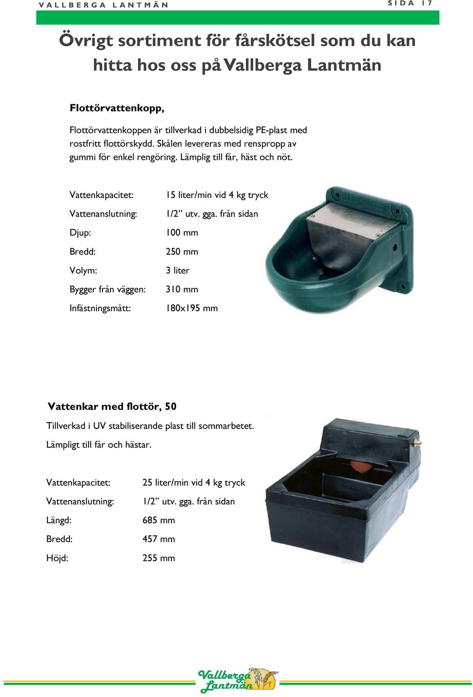 Lämplig till får, häst och nöt. Vattenkapacitet: Vattenanslutning: Djup: Bredd: Volym: Bygger från väggen: Infästningsmått: 15 liter/min vid 4 kg tryck 1/2 utv. gga.