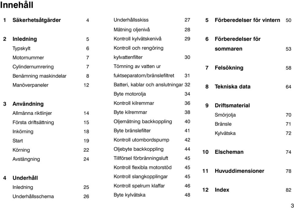 Tömning av vatten ur fuktseparatorn/bränslefiltret 31 Batteri, kablar och anslutningar 32 Byte motorolja 34 Kontroll kilremmar 36 Byte kilremmar 38 Oljemätning backkoppling 40 Byte bränslefilter 41