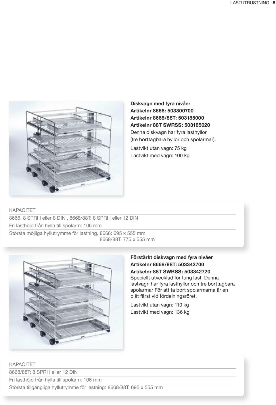 Lastvikt utan vagn: 75 kg Lastvikt med vagn: 100 kg Kapacitet 8666: 8 SPRI I eller 8 DIN, 8668/88T: 8 SPRI I eller 12 DIN Fri lasthöjd från hylla till spolarm: 106 mm Största möjliga hyllutrymme för