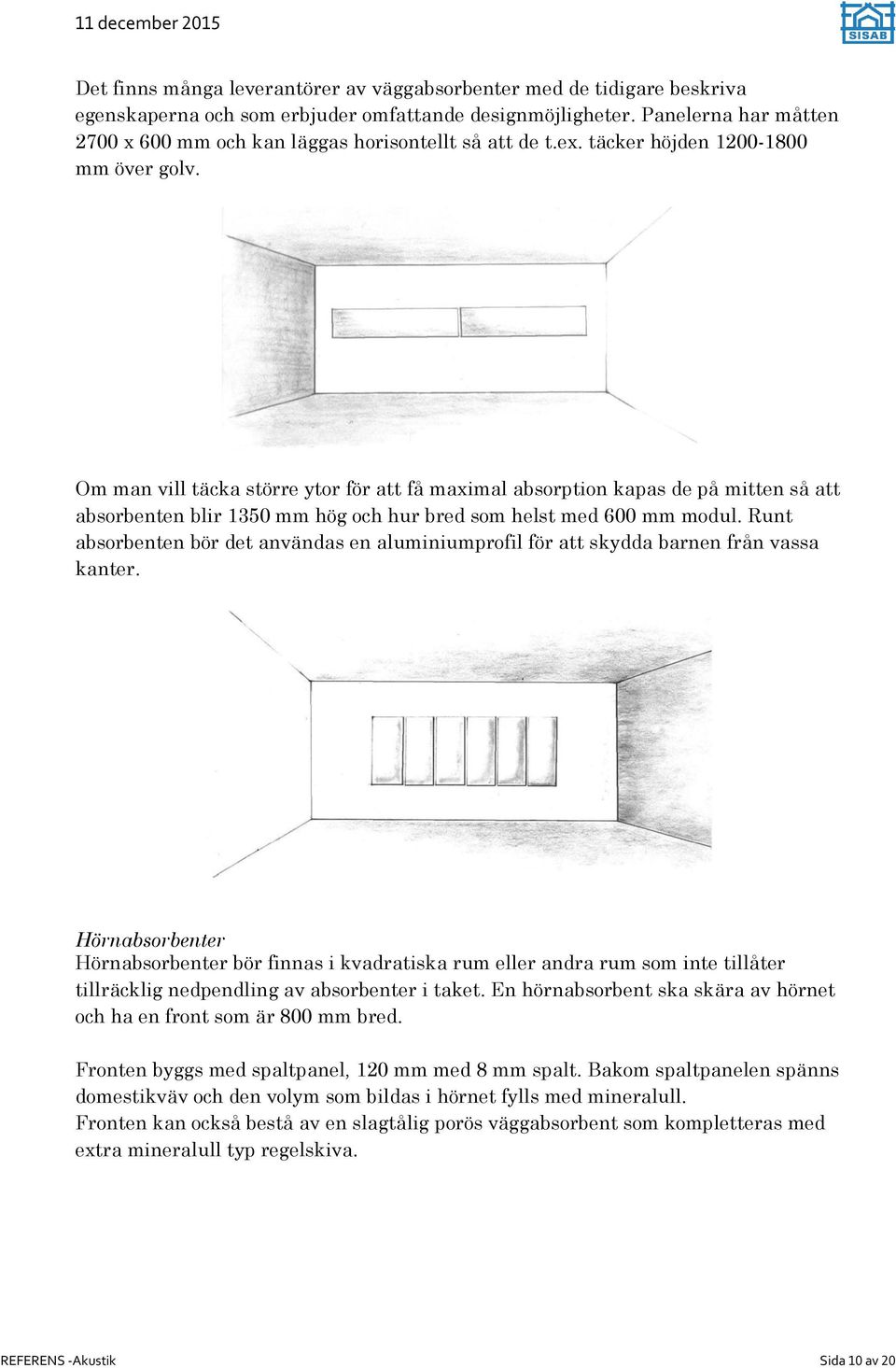 Om man vill täcka större ytor för att få maximal absorption kapas de på mitten så att absorbenten blir 1350 mm hög och hur bred som helst med 600 mm modul.