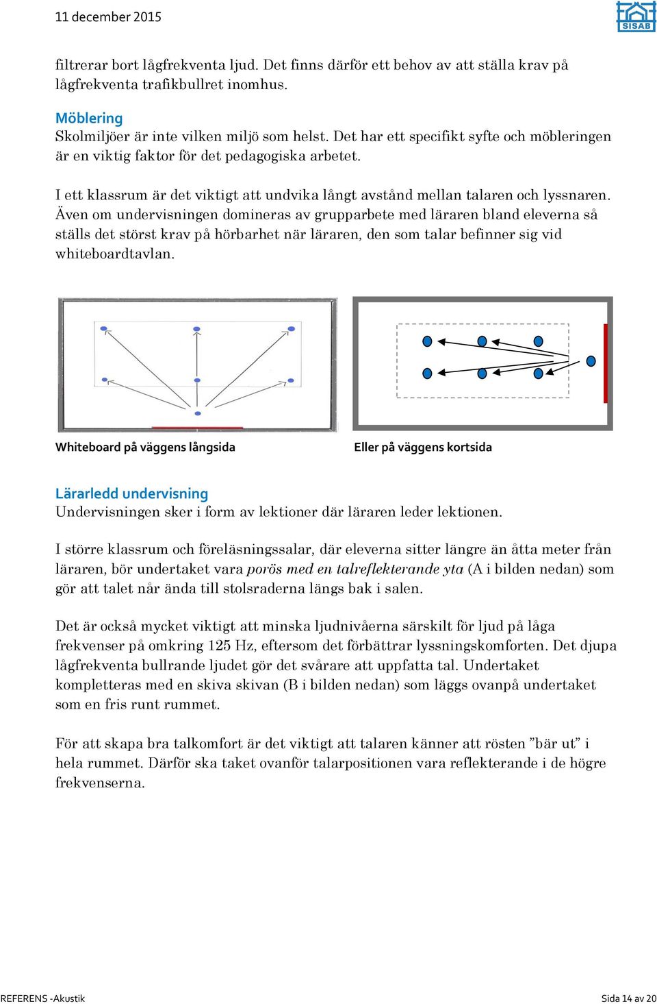 Även om undervisningen domineras av grupparbete med läraren bland eleverna så ställs det störst krav på hörbarhet när läraren, den som talar befinner sig vid whiteboardtavlan.