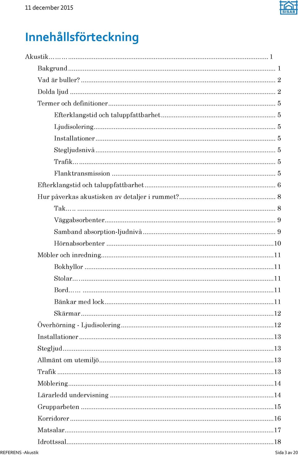 .. 9 Samband absorption-ljudnivå... 9 Hörnabsorbenter...10 Möbler och inredning...11 Bokhyllor...11 Stolar....11 Bord...11 Bänkar med lock...11 Skärmar...12 Överhörning - Ljudisolering.