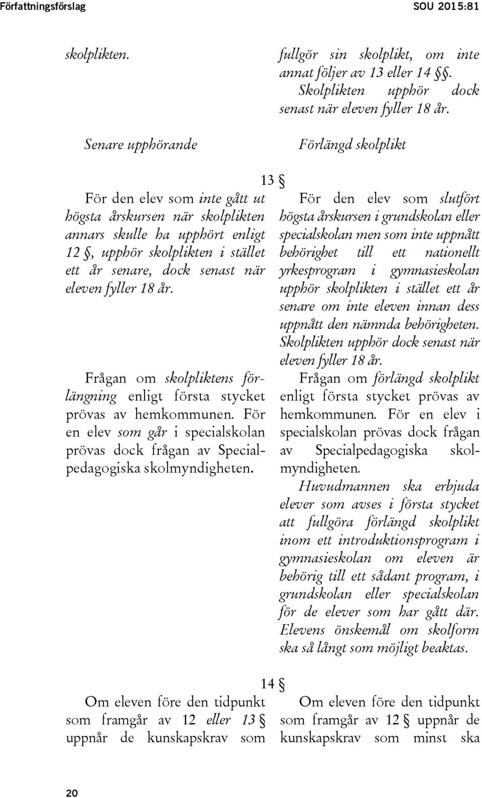 Frågan om skolpliktens förlängning enligt första stycket prövas av hemkommunen. För en elev som går i specialskolan prövas dock frågan av Specialpedagogiska skolmyndigheten.