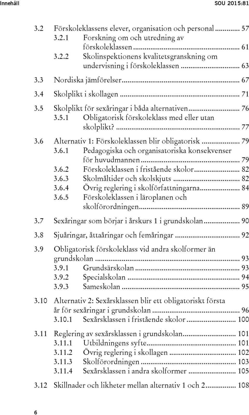 6 Alternativ 1: Förskoleklassen blir obligatorisk... 79 3.6.1 Pedagogiska och organisatoriska konsekvenser för huvudmannen... 79 3.6.2 Förskoleklassen i fristående skolor... 82 3.6.3 Skolmåltider och skolskjuts.