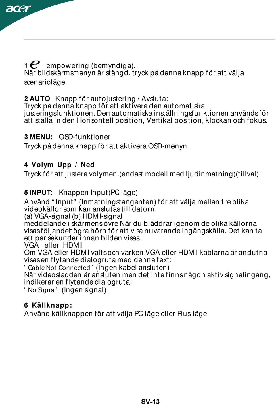 Den automatiska inställningsfunktionen används för att ställa in den Horisontell position, Vertikal position, klockan och fokus. 3 MENU: OSD-funktioner Tryck på denna knapp för att aktivera OSD-menyn.