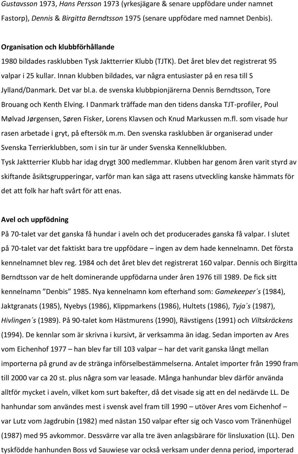 Innan klubben bildades, var några entusiaster på en resa till S Jylland/Danmark. Det var bl.a. de svenska klubbpionjärerna Dennis Berndtsson, Tore Brouang och Kenth Elving.