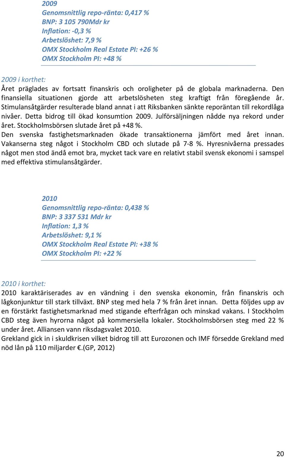 Stimulansåtgärder resulterade bland annat i att Riksbanken sänkte reporäntan till rekordlåga nivåer. Detta bidrog till ökad konsumtion 2009. Julförsäljningen nådde nya rekord under året.