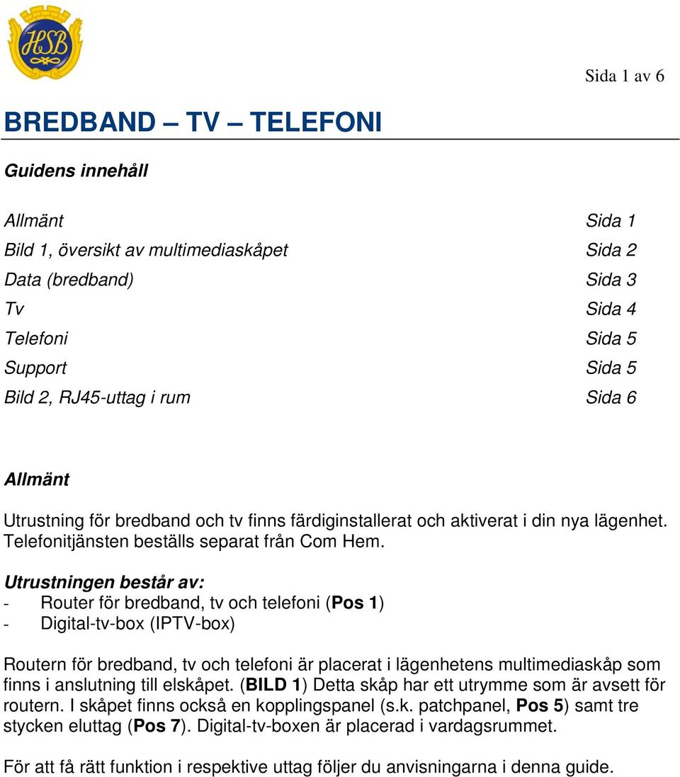 Utrustningen består av: - Router för bredband, tv och telefoni (Pos 1) - Digital-tv-box (IPTV-box) Routern för bredband, tv och telefoni är placerat i lägenhetens multimediaskåp som finns i