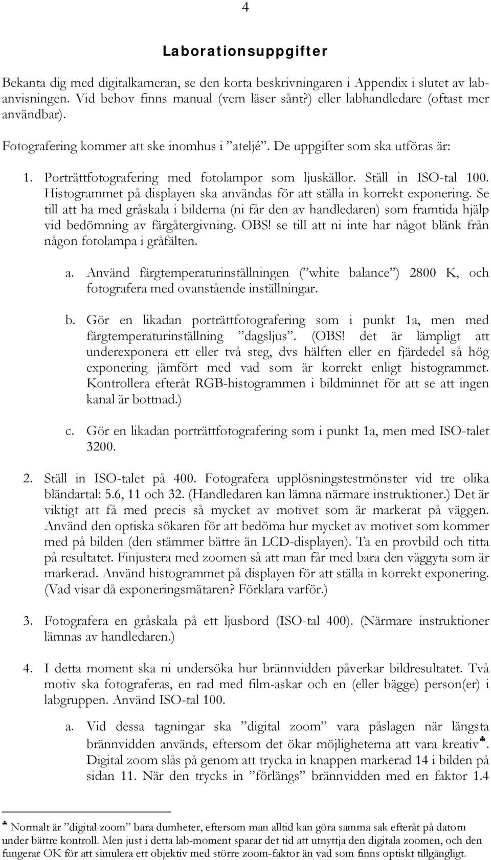 Ställ in ISO-tal 100. Histogrammet på displayen ska användas för att ställa in korrekt exponering.