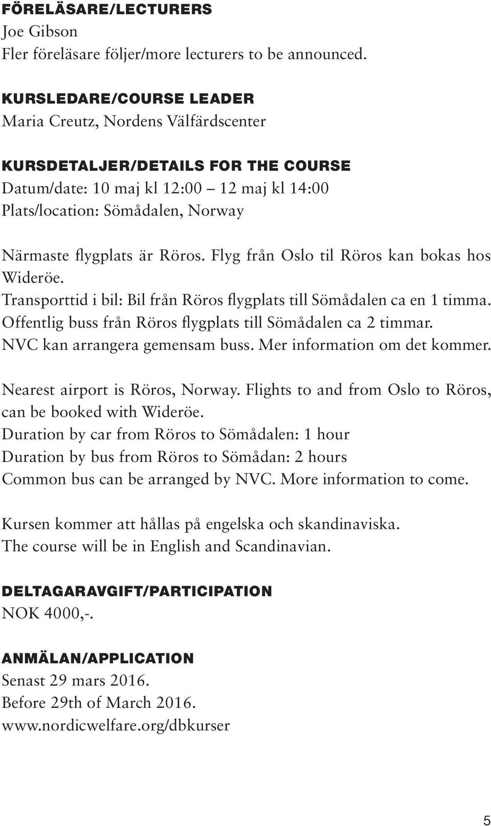 Röros. Flyg från Oslo til Röros kan bokas hos Wideröe. Transporttid i bil: Bil från Röros flygplats till Sömådalen ca en 1 timma. Offentlig buss från Röros flygplats till Sömådalen ca 2 timmar.