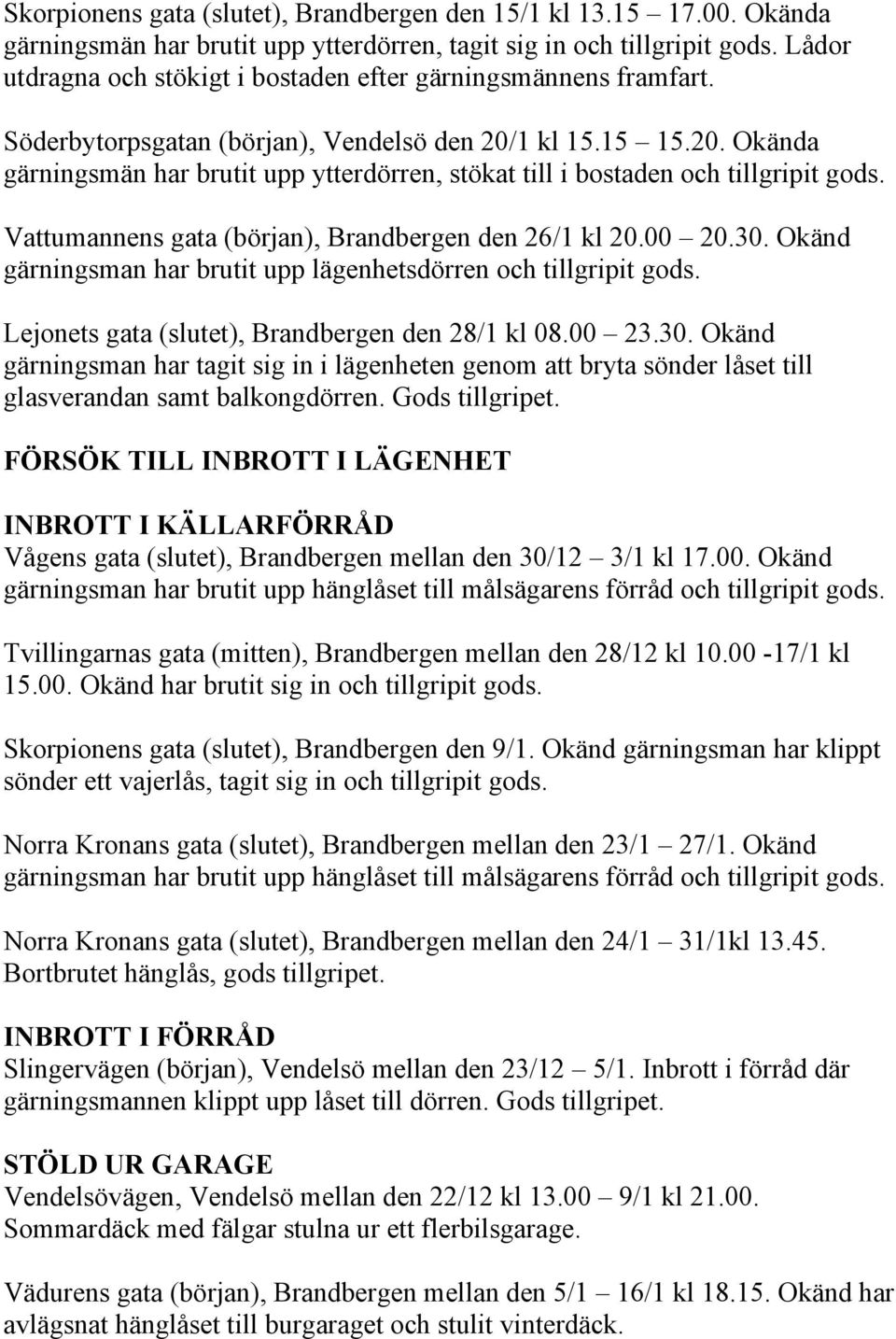 1 kl 15.15 15.20. Okända gärningsmän har brutit upp ytterdörren, stökat till i bostaden och tillgripit gods. Vattumannens gata (början), Brandbergen den 26/1 kl 20.00 20.30.