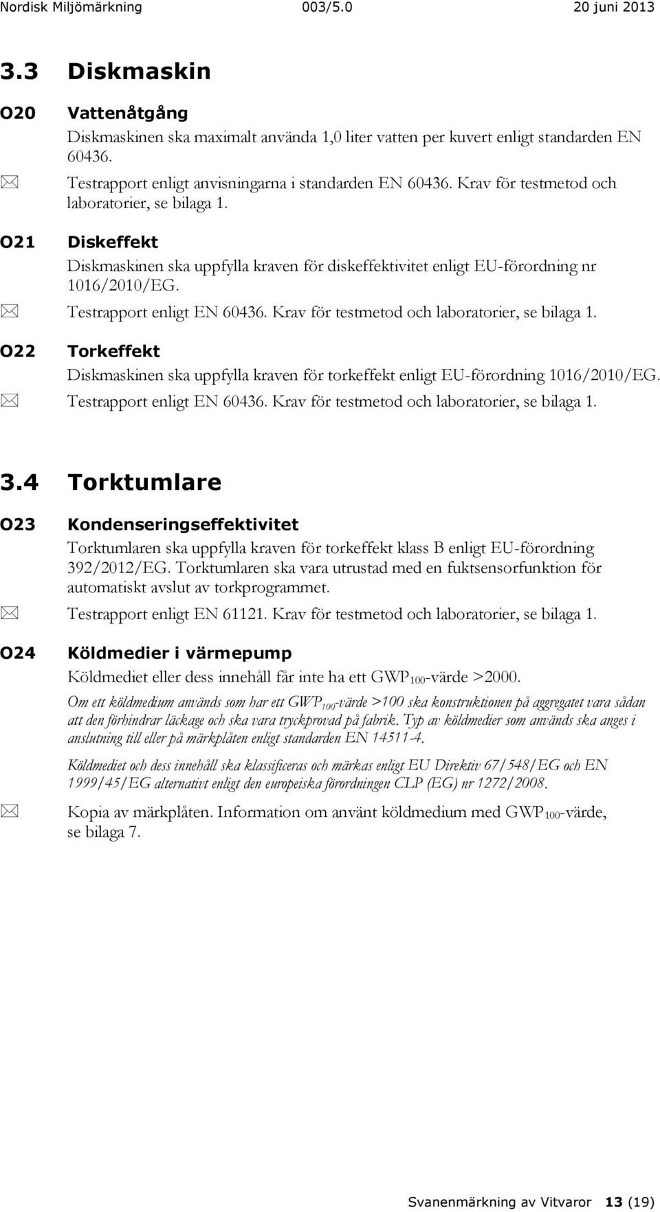 Krav för testmetod och laboratorier, se bilaga 1. O22 Torkeffekt Diskmaskinen ska uppfylla kraven för torkeffekt enligt EU-förordning 1016/2010/EG. Testrapport enligt EN 60436.