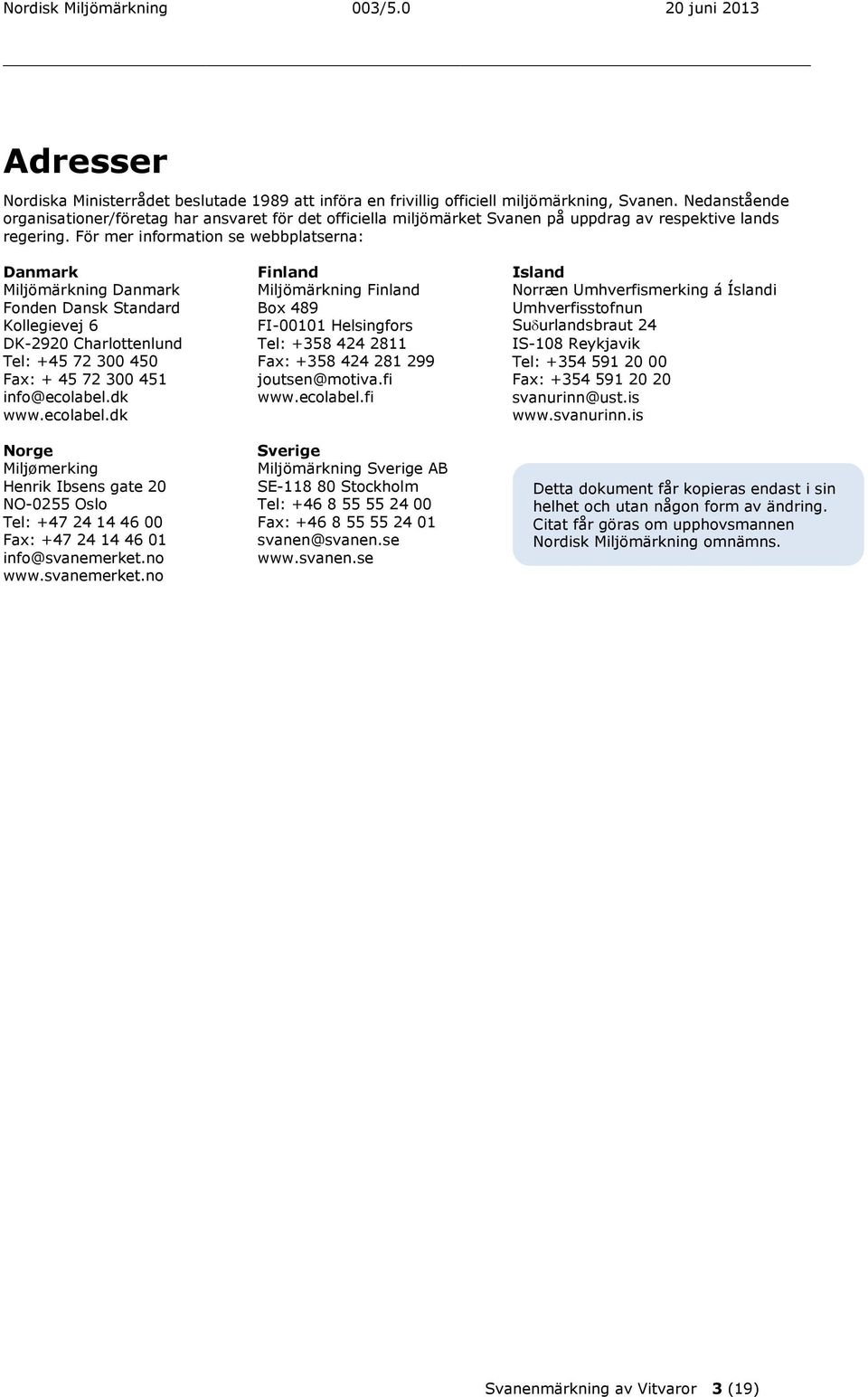 För mer information se webbplatserna: Danmark Miljömärkning Danmark Fonden Dansk Standard Kollegievej 6 DK-2920 Charlottenlund Tel: +45 72 300 450 Fax: + 45 72 300 451 info@ecolabel.