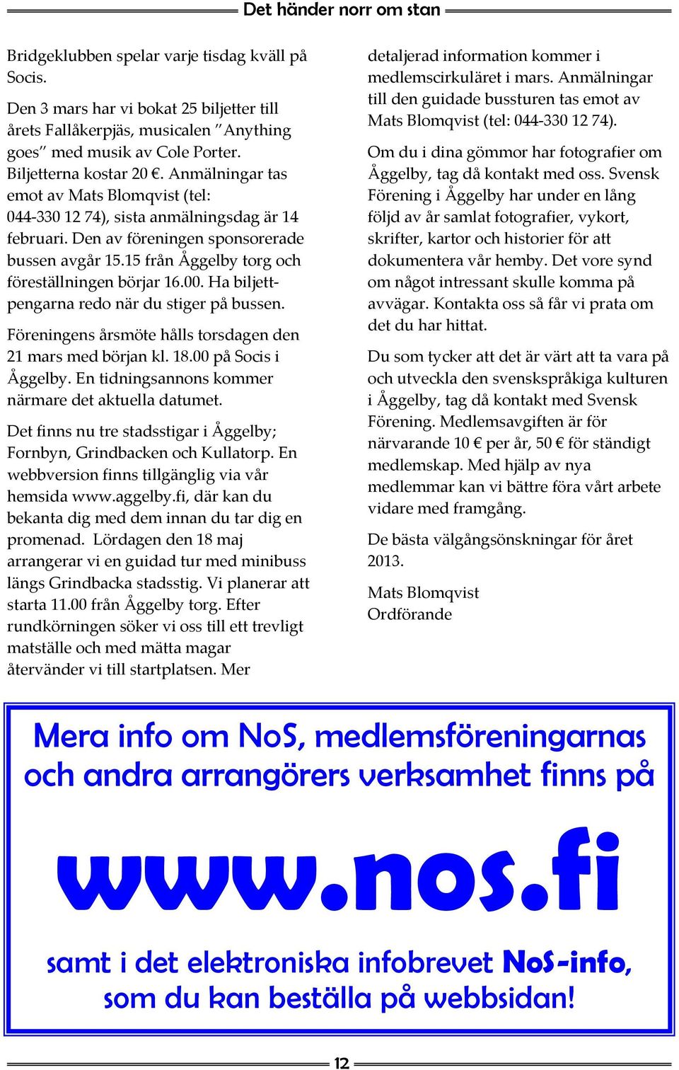 15 från Åggelby torg och föreställningen börjar 16.00. Ha biljettpengarna redo när du stiger på bussen. Föreningens årsmöte hålls torsdagen den 21 mars med början kl. 18.00 på Socis i Åggelby.