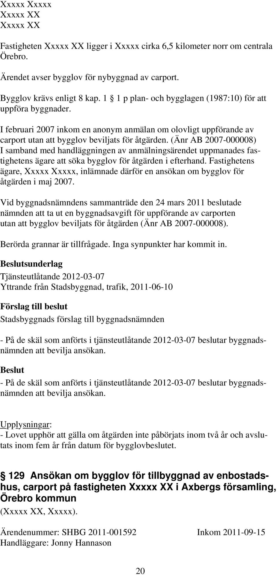 (Änr AB 2007-000008) I samband med handläggningen av anmälningsärendet uppmanades fastighetens ägare att söka bygglov för åtgärden i efterhand.