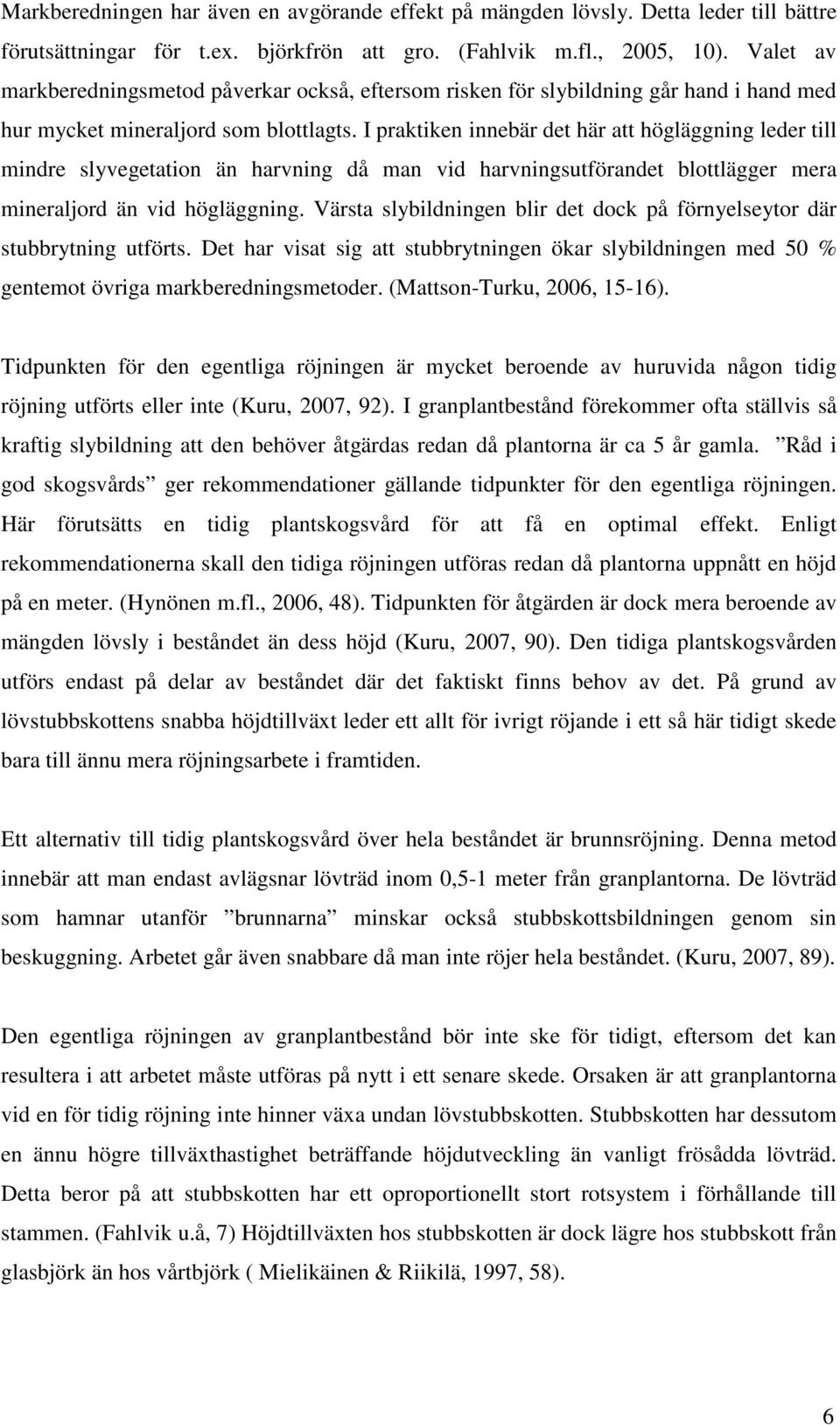 I praktiken innebär det här att högläggning leder till mindre slyvegetation än harvning då man vid harvningsutförandet blottlägger mera mineraljord än vid högläggning.