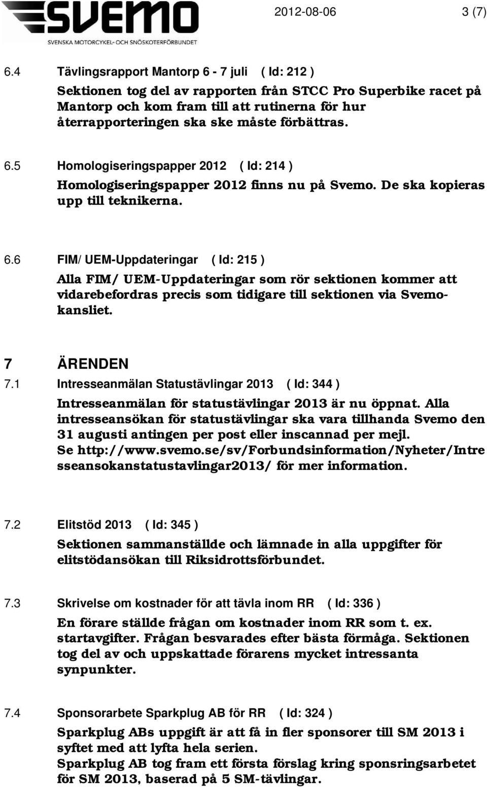förbättras. 6.5 Homologiseringspapper 2012 ( Id: 214 ) Homologiseringspapper 2012 finns nu på Svemo. De ska kopieras upp till teknikerna. 6.6 FIM/ UEM-Uppdateringar ( Id: 215 ) Alla FIM/ UEM-Uppdateringar som rör sektionen kommer att vidarebefordras precis som tidigare till sektionen via Svemokansliet.
