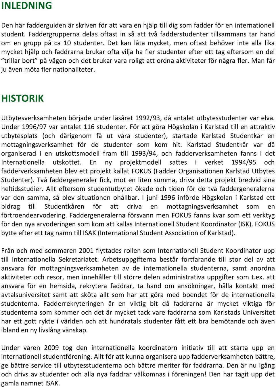 Det kan låta mycket, men oftast behöver inte alla lika mycket hjälp och faddrarna brukar ofta vilja ha fler studenter efter ett tag eftersom en del trillar bort på vägen och det brukar vara roligt
