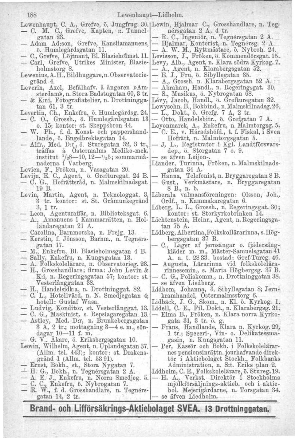 Blasiehrämst. 11. Levisson, J., Fröken, ö. Kommendörsgat. 15. ~ Carl, Grefve, Utrikes Minister, Blasie- Levy, Alb., Agent, n. Klara södra Kyrkog. 7. holmstorg 8. - A., Agent, n. Klarabergsgatan 52.