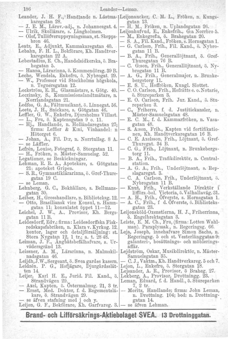 , Fröken, s. Hornsgatan 1. Leatz, E., Adjunkt, Kammakaregatan 40.. - G. Carlson, Frih., Fil. Kand., ö. Nybro- Lebahn, F. H. L., Bokförare, Kh. Handtver- gatan 11 B. karegatan 22 A. - B. A., Frih., Generallöjtnant, ö.