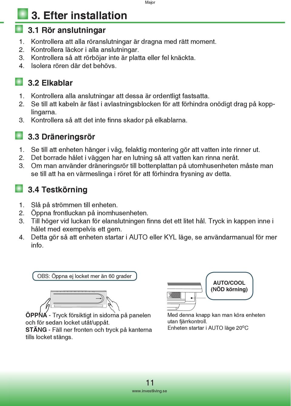 Se till att kabeln är fäst i avlastningsblocken för att förhindra onödigt drag på kopplingarna. 3. Kontrollera så att det inte finns skador på elkablarna. 3.3 Dräneringsrör 1.