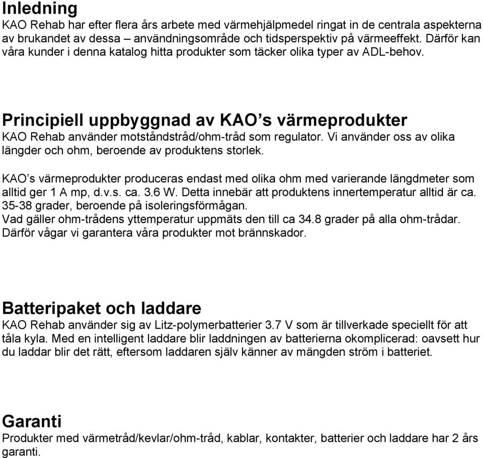 Vi använder oss av olika längder och ohm, beroende av produktens storlek. KAO s värmeprodukter produceras endast med olika ohm med varierande längdmeter som alltid ger 1 A mp, d.v.s. ca. 3.6 W.