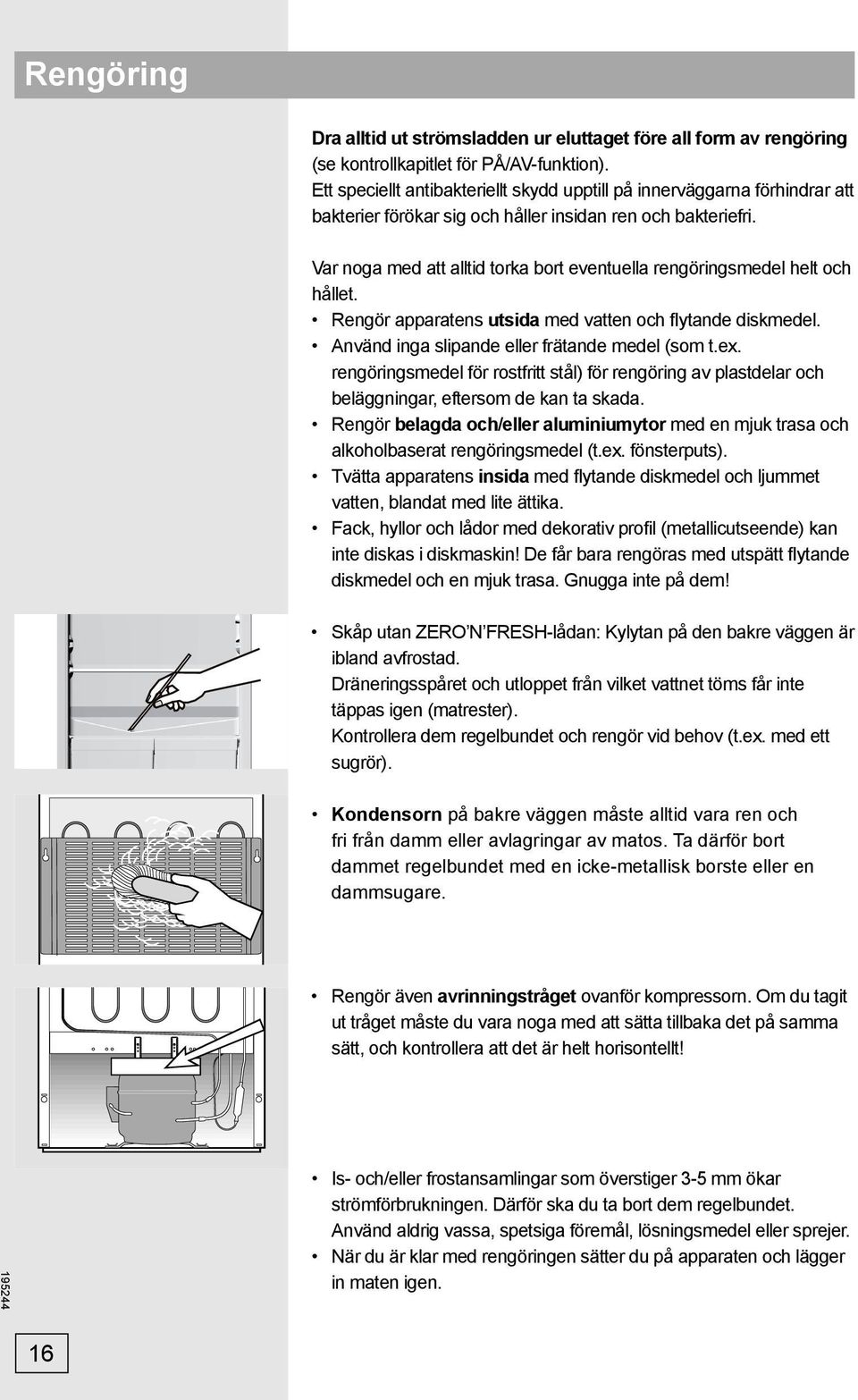 Var noga med att alltid torka bort eventuella rengöringsmedel helt och hållet. Rengör apparatens utsida med vatten och flytande diskmedel. Använd inga slipande eller frätande medel (som t.ex.