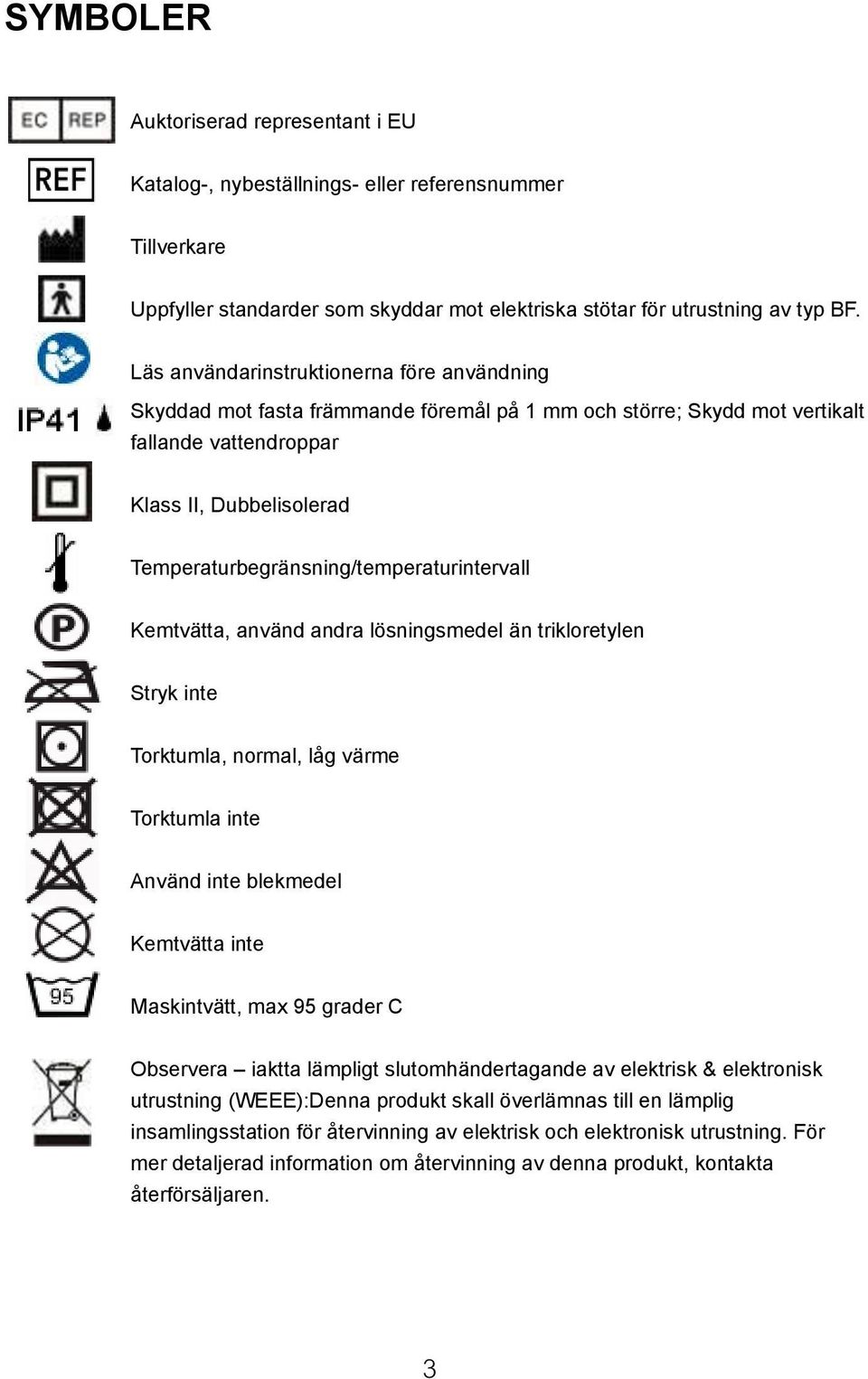 vattendroppar Klass Klass II II, Dubbelisolerad Temperaturbegränsning/temperaturintervall Kemtvätta, använd andra lösningsmedel än trikloretylen Stryk inte Torktumla, normal, låg värme Torktumla inte