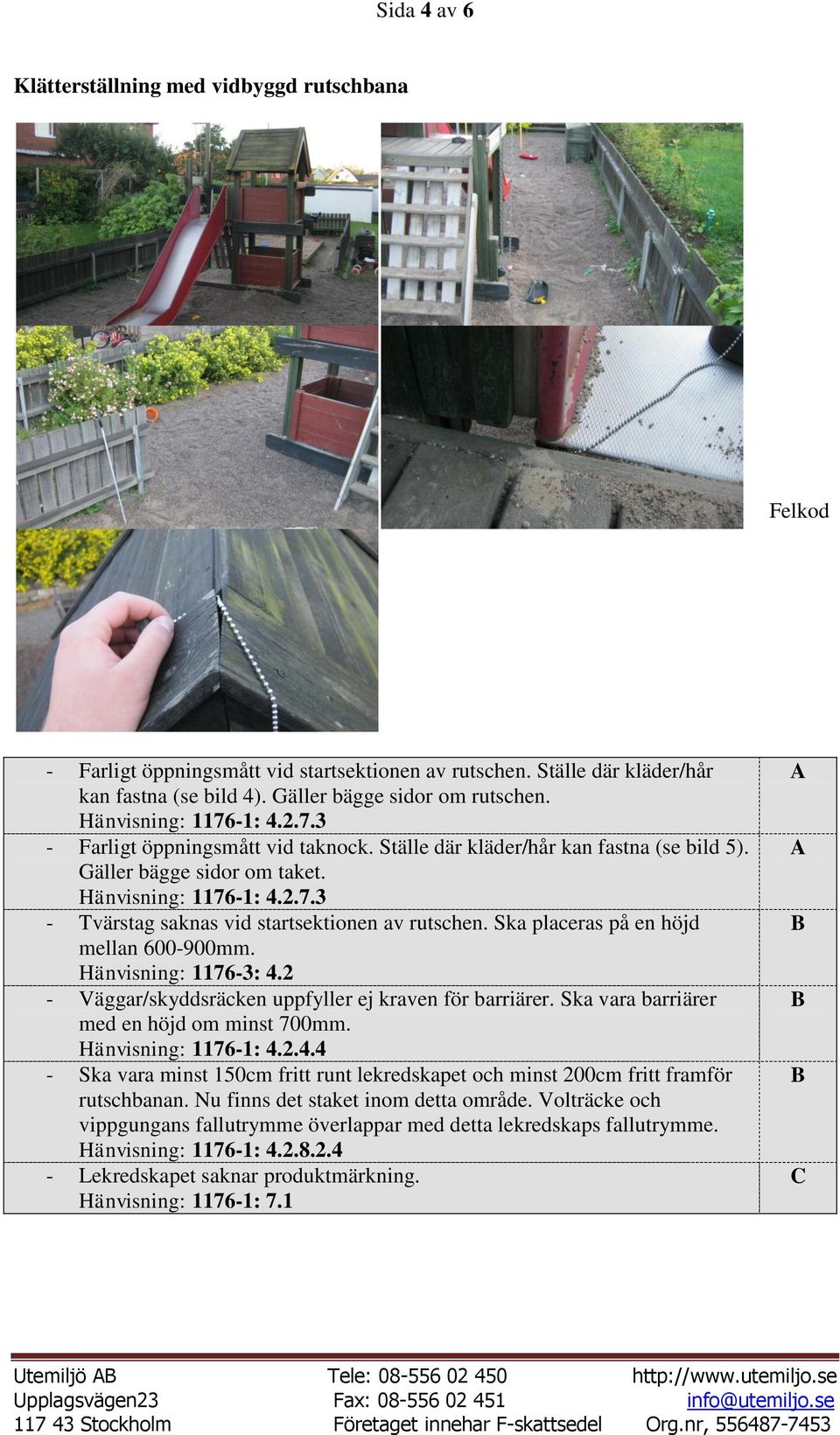 Ska placeras på en höjd mellan 600-900mm. Hänvisning: 1176-3: 4.2 - Väggar/skyddsräcken uppfyller ej kraven för barriärer. Ska vara barriärer med en höjd om minst 700mm. Hänvisning: 1176-1: 4.2.4.4 - Ska vara minst 150cm fritt runt lekredskapet och minst 200cm fritt framför rutschbanan.