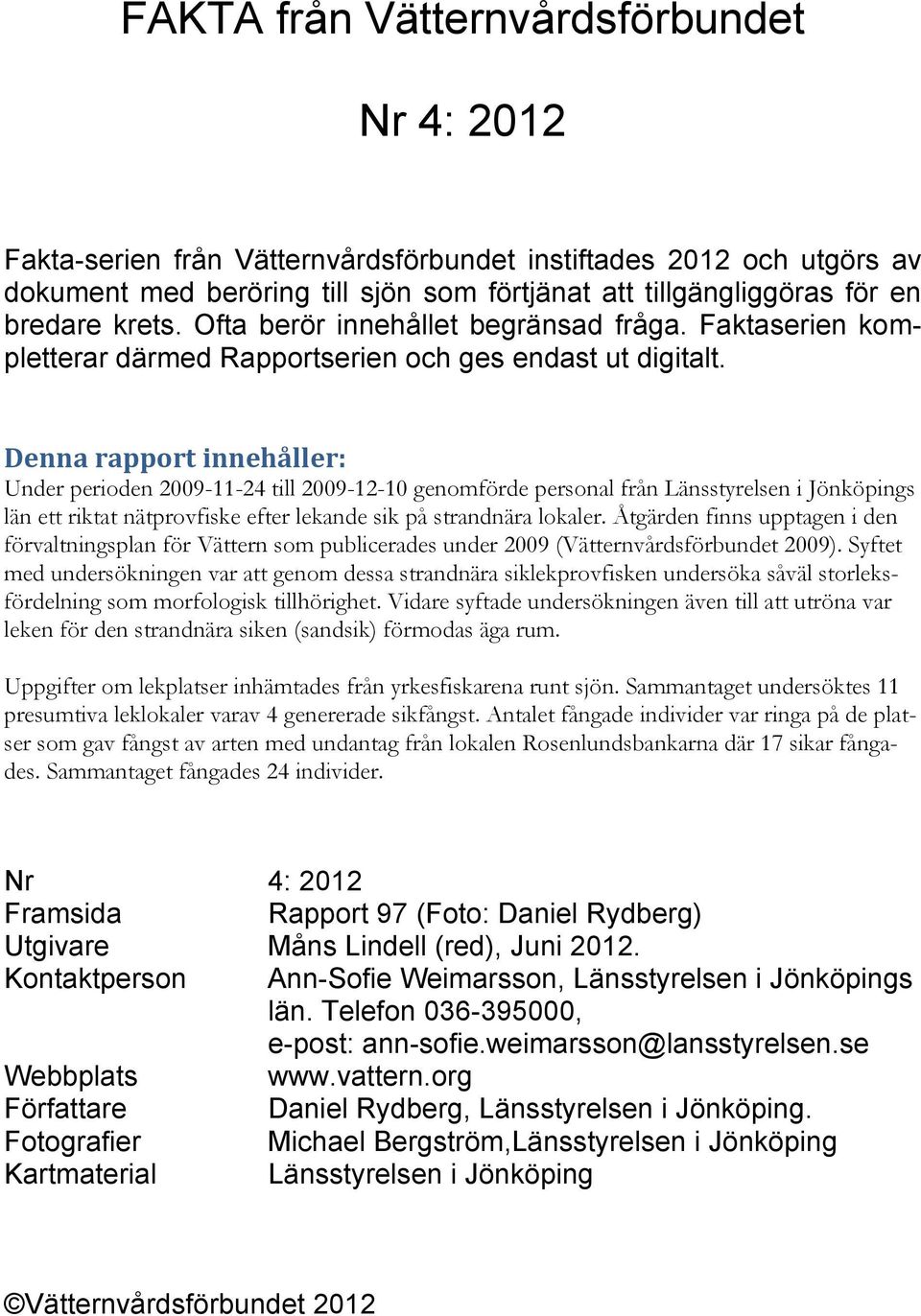 Denna rapport innehåller: Under perioden 2009-11-24 till 2009-12-10 genomförde personal från Länsstyrelsen i Jönköpings län ett riktat nätprovfiske efter lekande sik på strandnära lokaler.