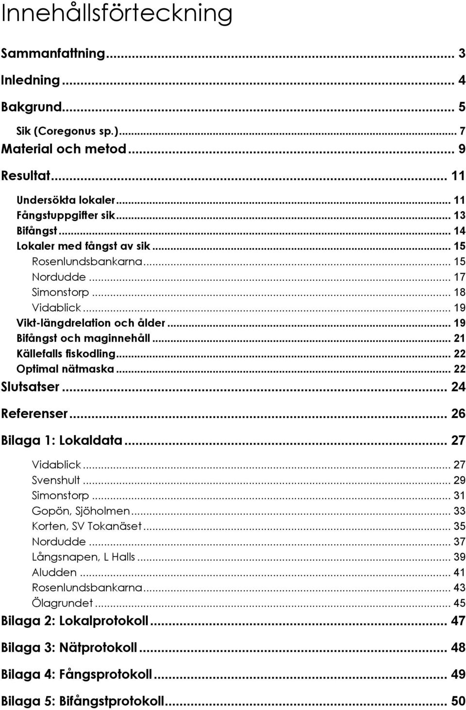 .. 22 Optimal nätmaska... 22 Slutsatser... 24 Referenser... 26 Bilaga 1: Lokaldata... 27 Vidablick... 27 Svenshult... 29 Simonstorp... 31 Gopön, Sjöholmen... 33 Korten, SV Tokanäset... 35 Nordudde.