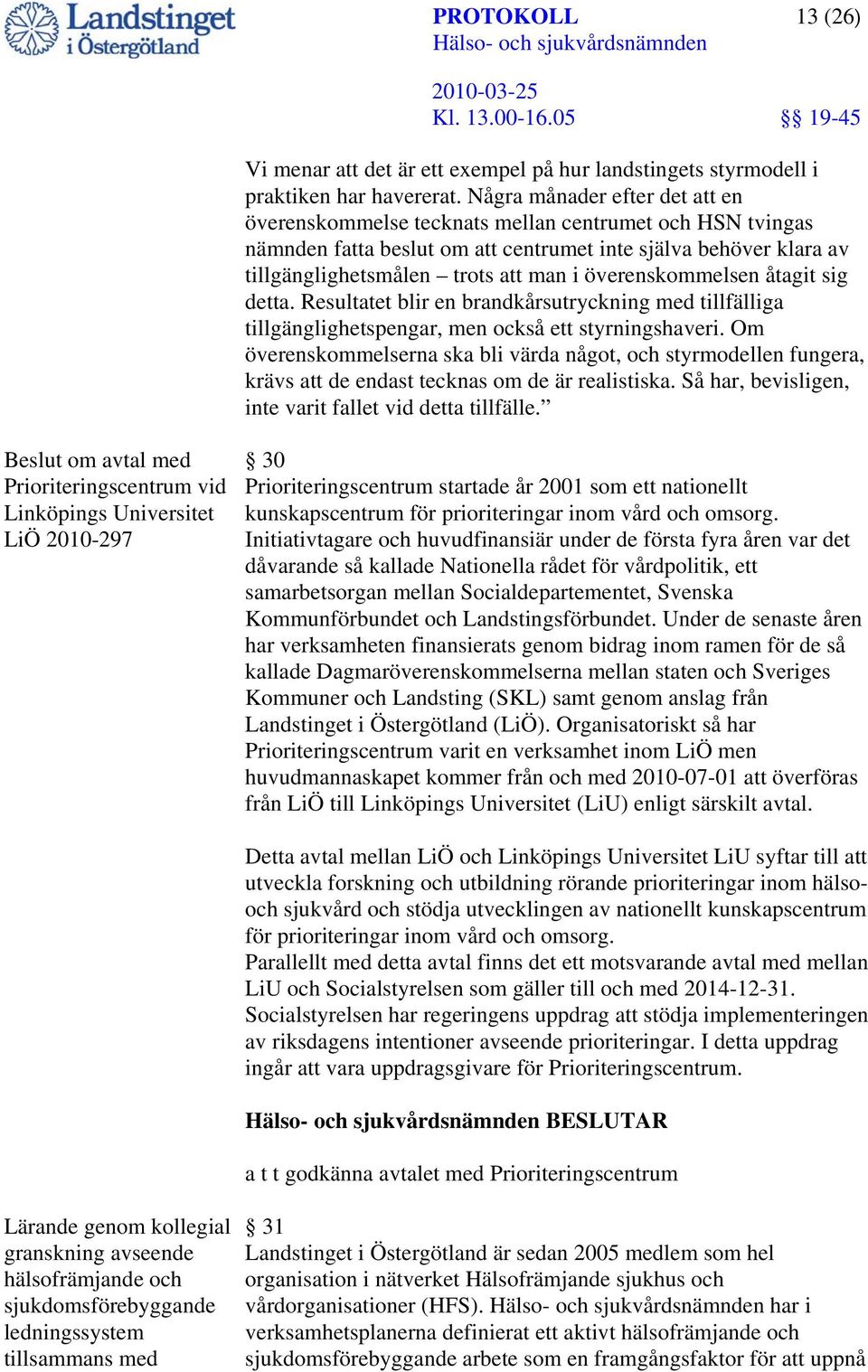 överenskommelsen åtagit sig detta. Resultatet blir en brandkårsutryckning med tillfälliga tillgänglighetspengar, men också ett styrningshaveri.