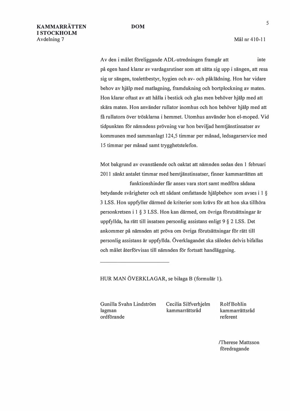 Hon klarar oftast av att hålla i bestick och glas men behöver hjälp med att skära maten. Hon använder rullator inomhus och hon behöver hjälp med att få rullatorn över trösklarna i hemmet.