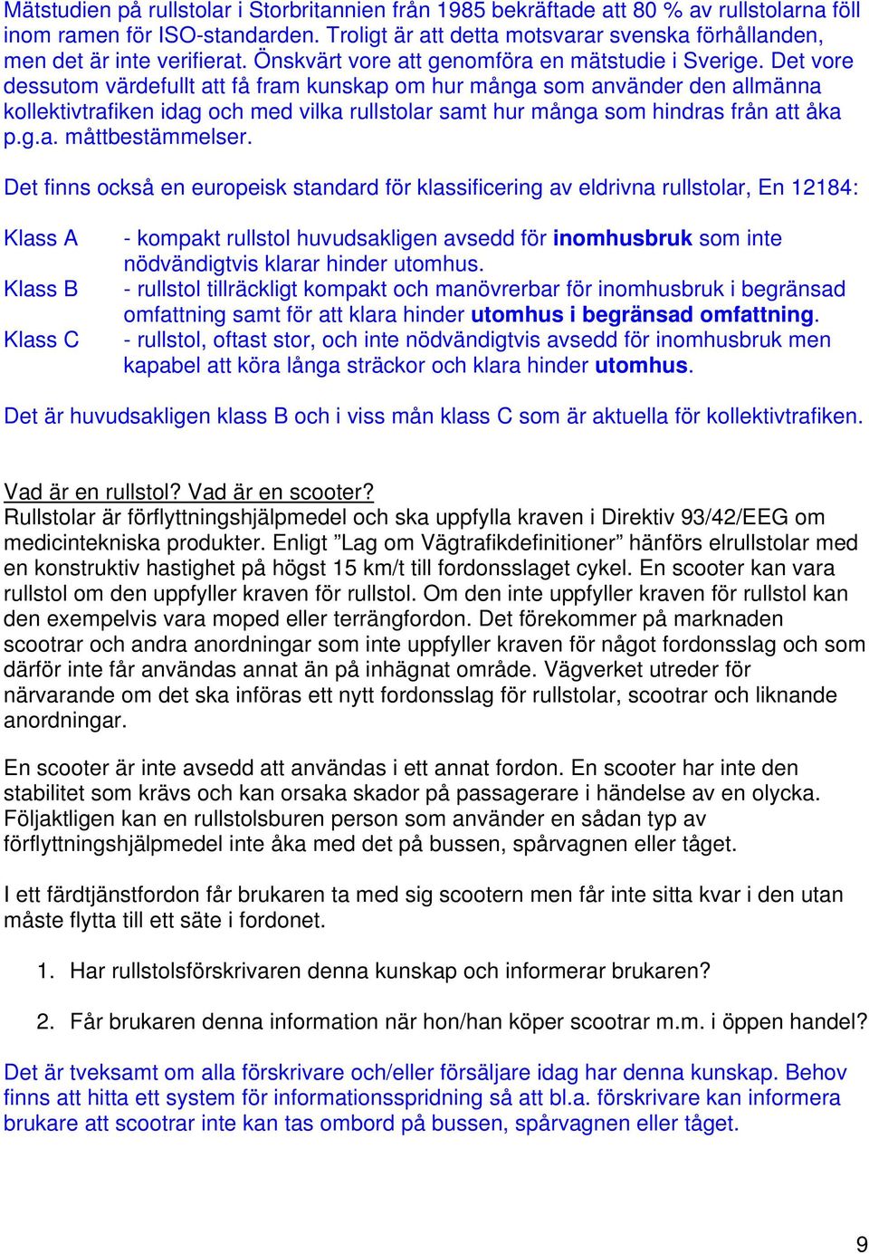 Det vore dessutom värdefullt att få fram kunskap om hur många som använder den allmänna kollektivtrafiken idag och med vilka rullstolar samt hur många som hindras från att åka p.g.a. måttbestämmelser.