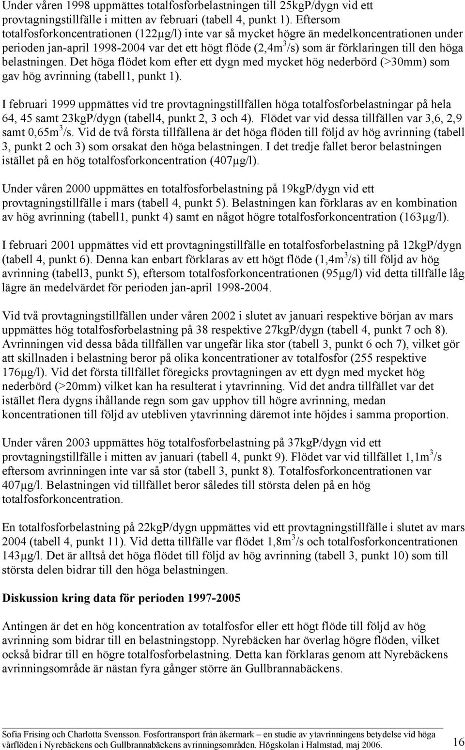 belastningen. Det höga flödet kom efter ett dygn med mycket hög nederbörd (>30mm) som gav hög avrinning (tabell1, punkt 1).