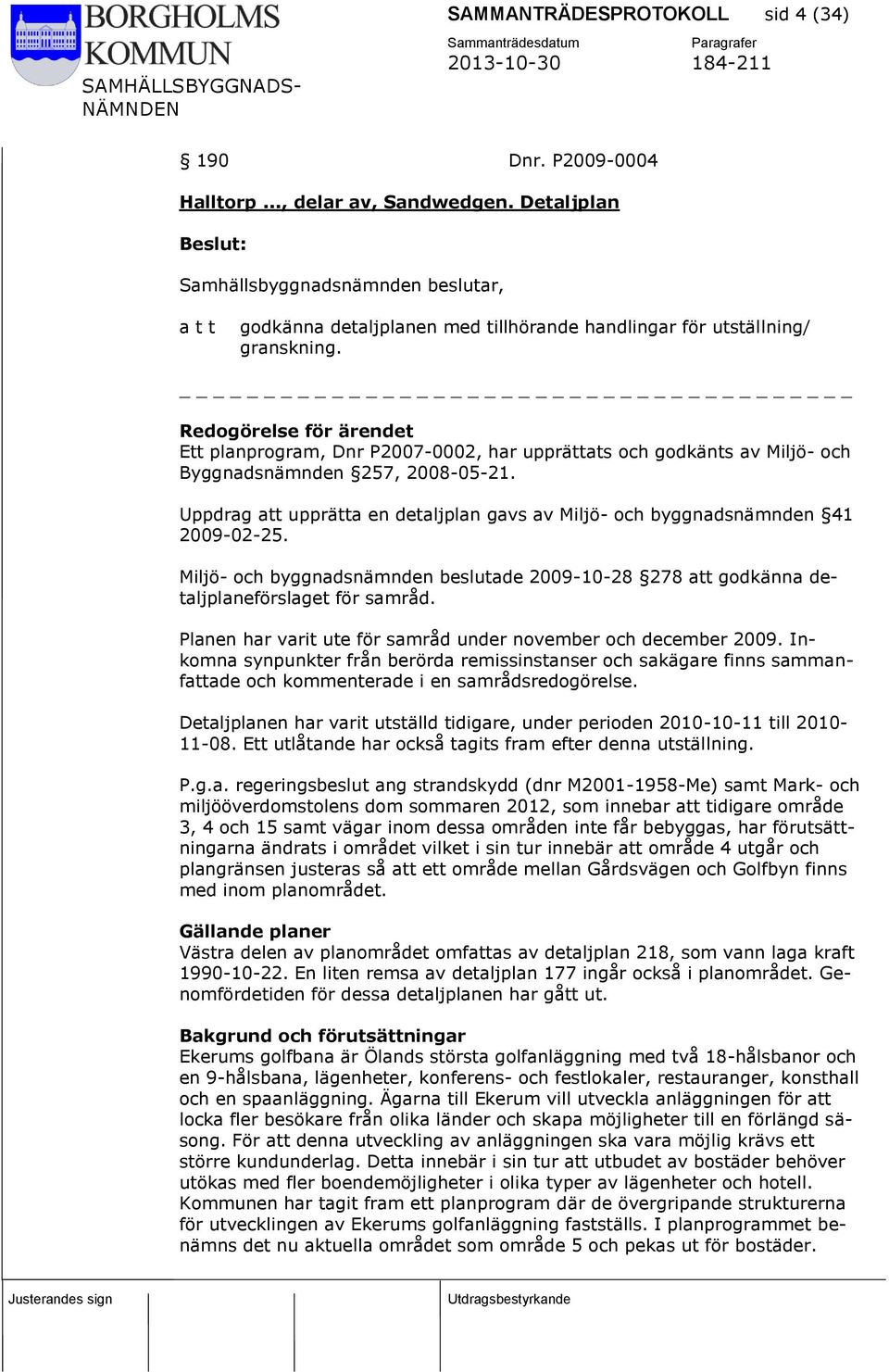 Uppdrag att upprätta en detaljplan gavs av Miljö- och byggnadsnämnden 41 2009-02-25. Miljö- och byggnadsnämnden beslutade 2009-10-28 278 att godkänna detaljplaneförslaget för samråd.