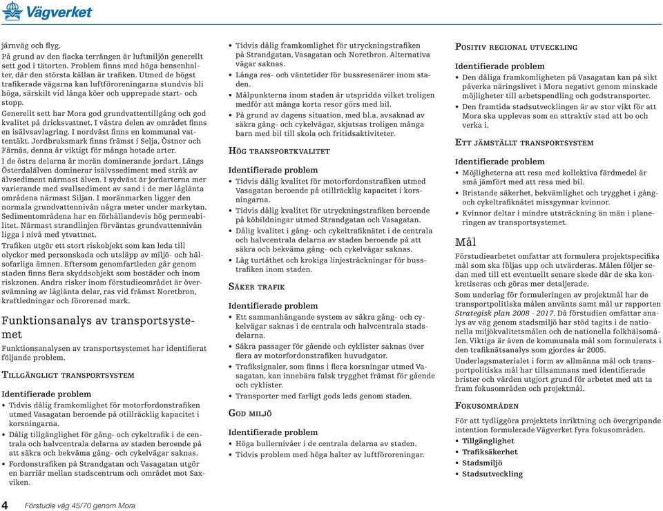 Generellt sett har Mora god grundvattentillgång och god kvalitet på dricksvattnet. I västra delen av området finns en isälvsavlagring. I nordväst finns en kommunal vattentäkt.