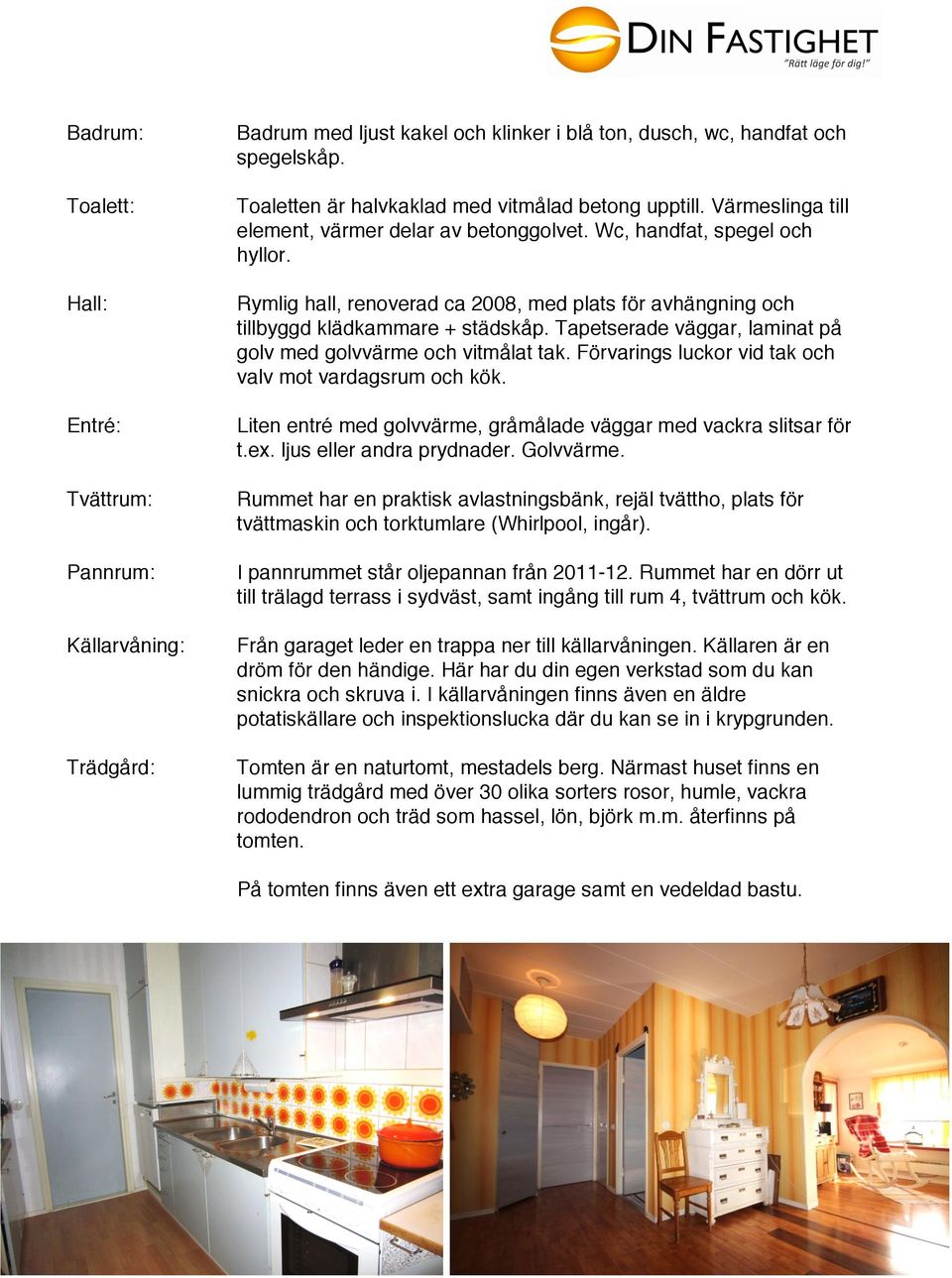 Rymlig hall, renoverad ca 2008, med plats för avhängning och tillbyggd klädkammare + städskåp. Tapetserade väggar, laminat på golv med golvvärme och vitmålat tak.