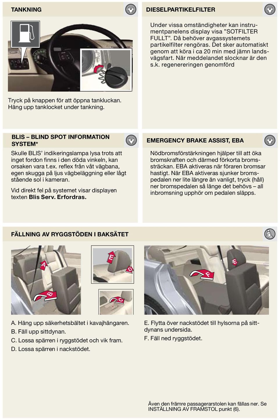 Häng upp tanklocket under tankning. BLIS Blind Spot Information System* Skulle BLIS indikeringslampa lysa trots att inget fordon finns i den döda vinkeln, kan orsaken vara t.ex.