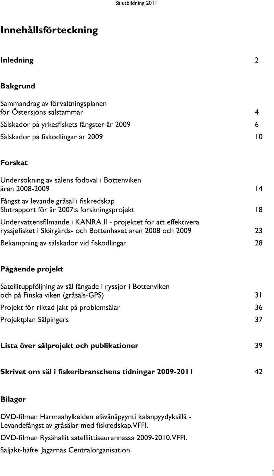 att effektivera ryssjefisket i Skärgårds- och Bottenhavet åren 2008 och 2009 23 Bekämpning av sälskador vid fiskodlingar 28 Pågående projekt Satellituppföljning av säl fångade i ryssjor i Bottenviken